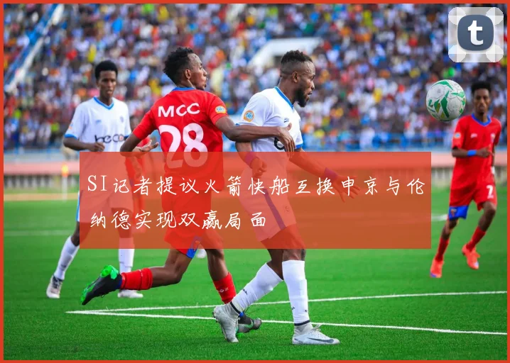 SI记者提议火箭快船互换申京与伦纳德实现双赢局面