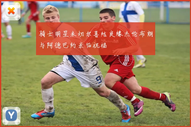 骑士明星米切尔喜结良缘杰伦布朗与阿德巴约亲临祝福