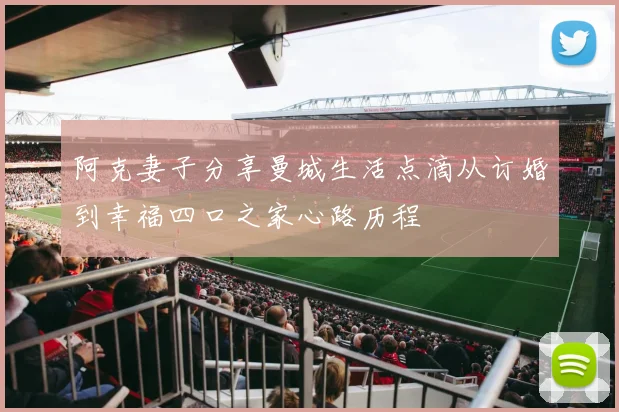 阿克妻子分享曼城生活点滴从订婚到幸福四口之家心路历程
