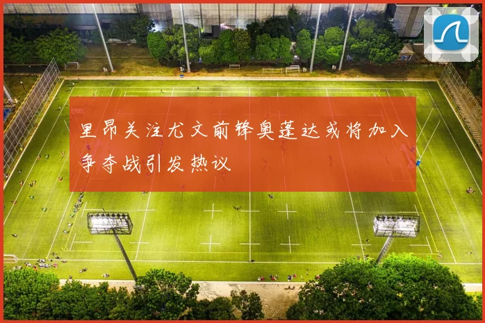 里昂关注尤文前锋奥蓬达或将加入争夺战引发热议