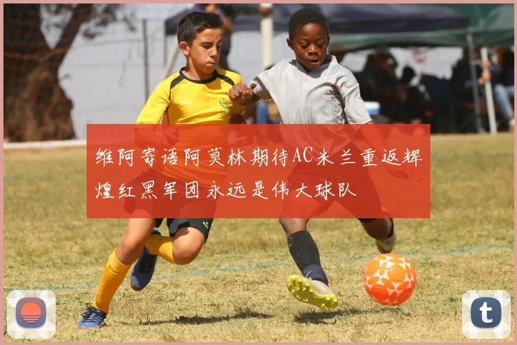 维阿寄语阿莫林期待AC米兰重返辉煌红黑军团永远是伟大球队