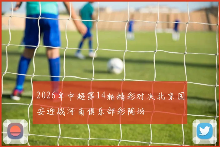 2026年中超第14轮精彩对决北京国安迎战河南俱乐部彩陶坊