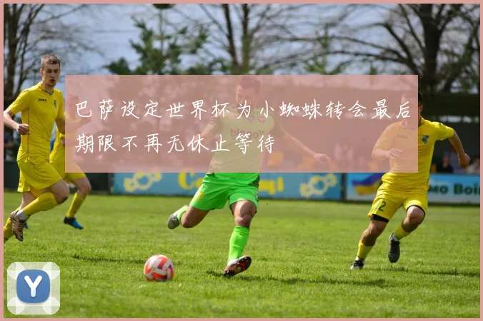 巴萨设定世界杯为小蜘蛛转会最后期限不再无休止等待
