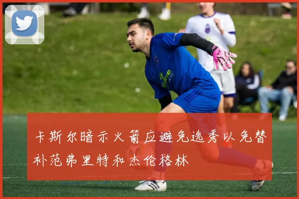 卡斯尔暗示火箭应避免选秀以免替补范弗里特和杰伦格林