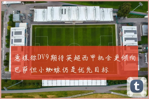意媒称DV9期待英超西甲机会更倾向巴萨但小蜘蛛仍是优先目标