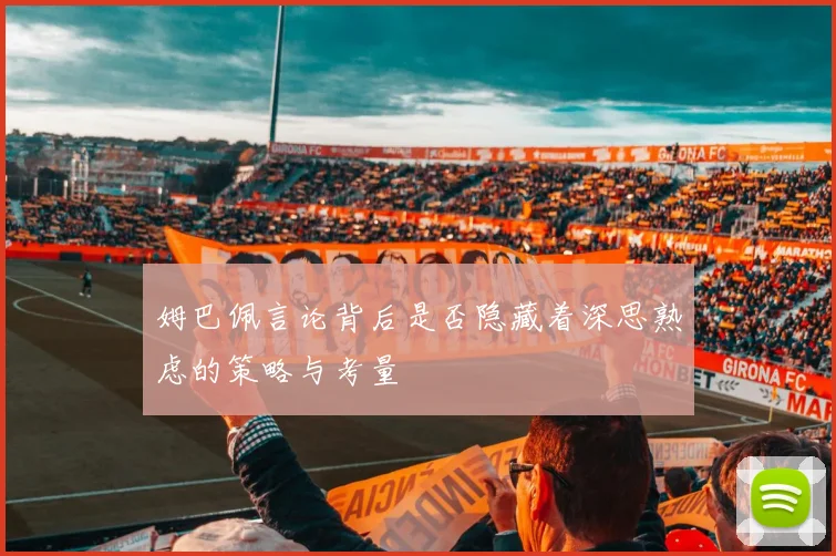 姆巴佩言论背后是否隐藏着深思熟虑的策略与考量