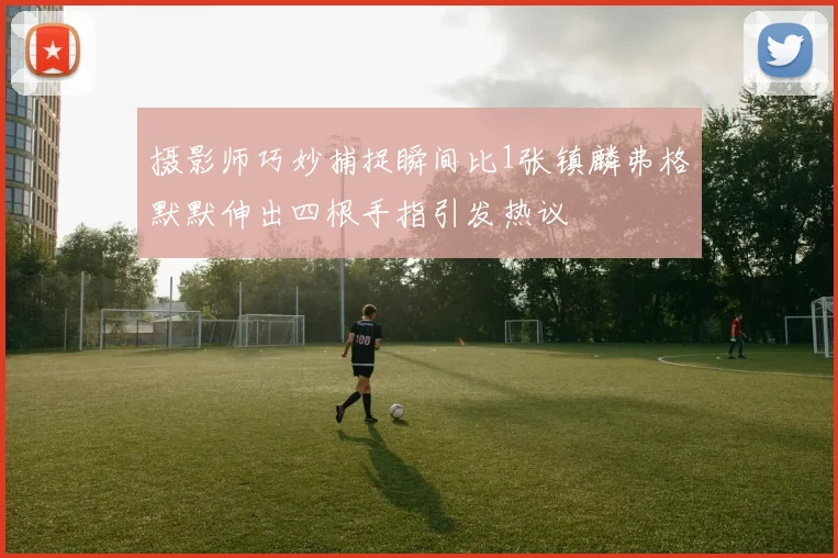 摄影师巧妙捕捉瞬间比1张镇麟弗格默默伸出四根手指引发热议