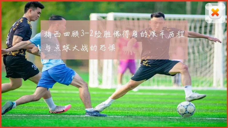 梅西回顾3-2险胜佛得角的艰辛历程与点球大战的恐惧