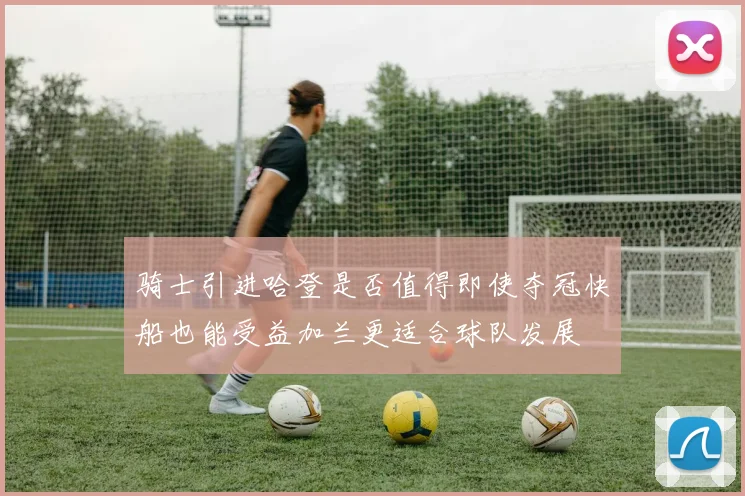 骑士引进哈登是否值得即使夺冠快船也能受益加兰更适合球队发展