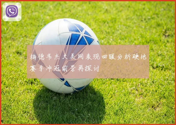 梅德韦杰夫美网表现回暖分析硬地赛季冲冠前景再探讨
