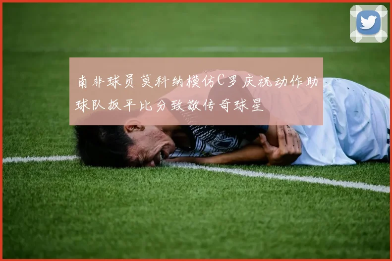南非球员莫科纳模仿C罗庆祝动作助球队扳平比分致敬传奇球星