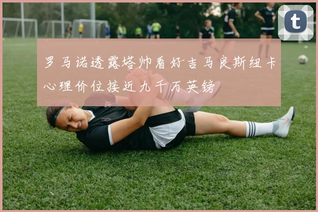 罗马诺透露塔帅看好吉马良斯纽卡心理价位接近九千万英镑